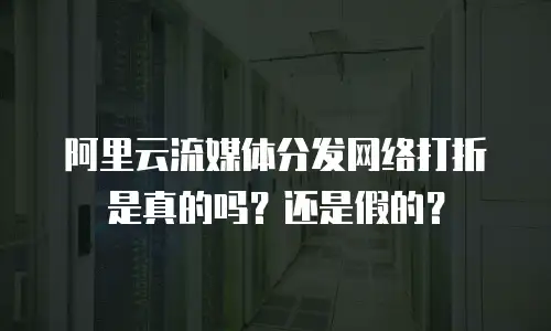 阿里云流媒体分发网络打折是真的吗？还是假的？