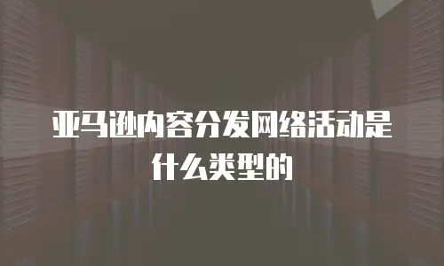 亚马逊内容分发网络活动是什么类型的