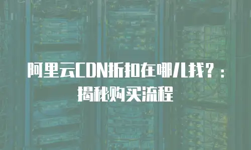 阿里云CDN折扣在哪儿找？：揭秘购买流程