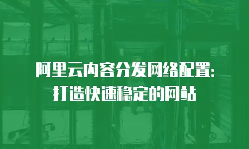 阿里云内容分发网络配置：打造快速稳定的网站