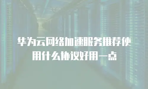 华为云网络加速服务推荐使用什么协议好用一点