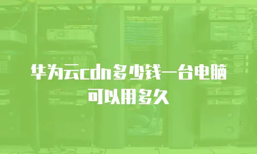 华为云cdn多少钱一台电脑可以用多久
