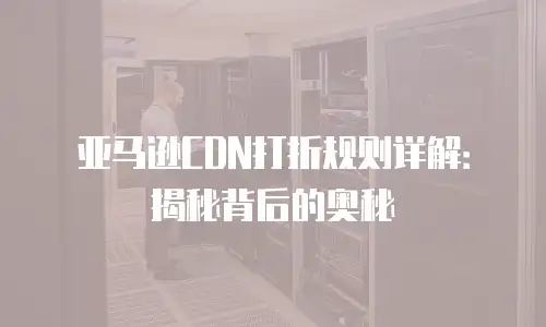 亚马逊CDN打折规则详解：揭秘背后的奥秘