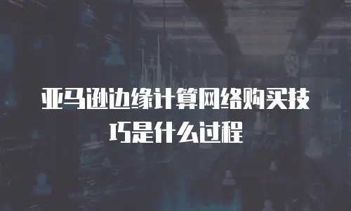 亚马逊边缘计算网络购买技巧是什么过程