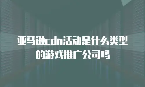 亚马逊cdn活动是什么类型的游戏推广公司吗