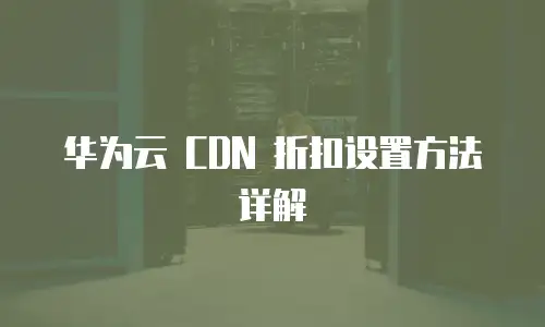 华为云 CDN 折扣设置方法详解