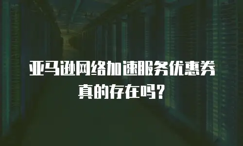 亚马逊网络加速服务优惠券真的存在吗？
