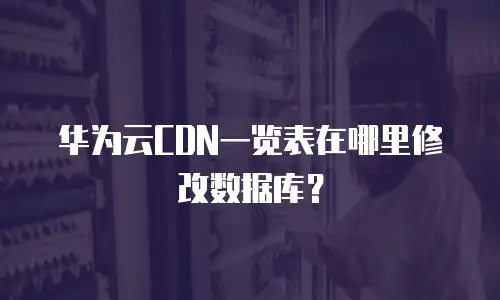 华为云CDN一览表在哪里修改数据库？