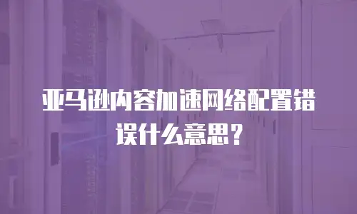 亚马逊内容加速网络配置错误什么意思？