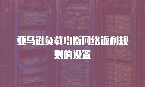 亚马逊负载均衡网络返利规则的设置
