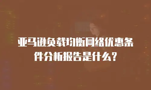 亚马逊负载均衡网络优惠条件分析报告是什么？