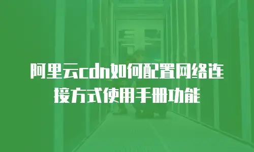 阿里云cdn如何配置网络连接方式使用手册功能