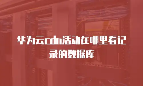 华为云cdn活动在哪里看记录的数据库