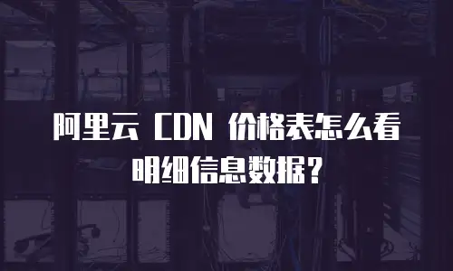 阿里云 CDN 价格表怎么看明细信息数据？