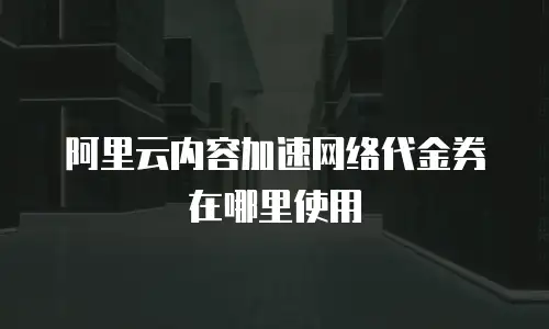 阿里云内容加速网络代金券在哪里使用