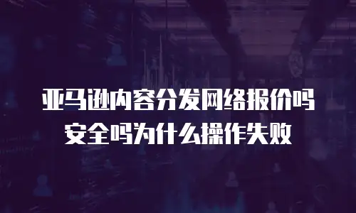 亚马逊内容分发网络报价吗安全吗为什么操作失败