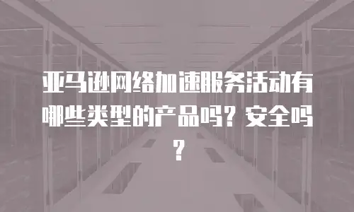 亚马逊网络加速服务活动有哪些类型的产品吗？安全吗？
