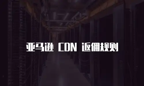 亚马逊 CDN 返佣规则