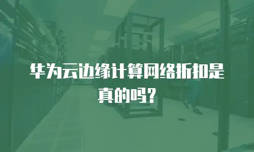 华为云边缘计算网络折扣是真的吗？