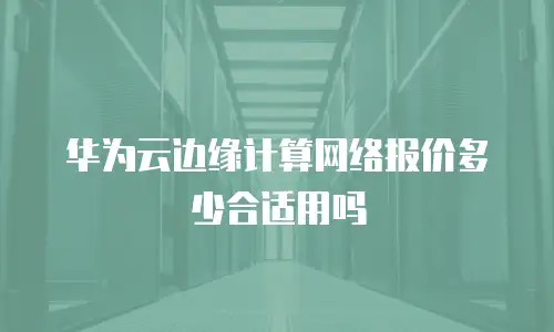 华为云边缘计算网络报价多少合适用吗