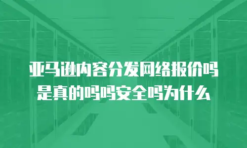 亚马逊内容分发网络报价吗是真的吗吗安全吗为什么