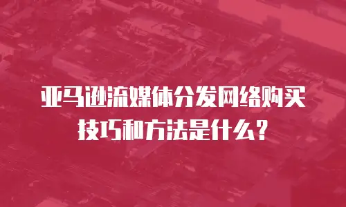 亚马逊流媒体分发网络购买技巧和方法是什么？