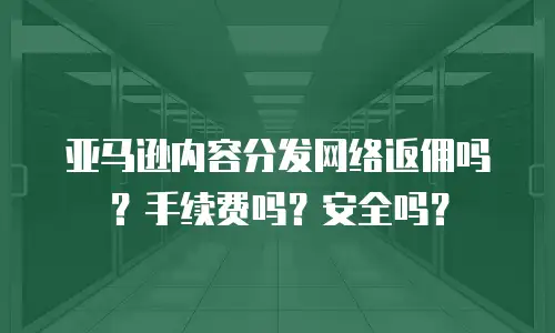 亚马逊内容分发网络返佣吗？手续费吗？安全吗？