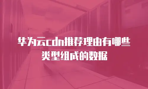 华为云cdn推荐理由有哪些类型组成的数据
