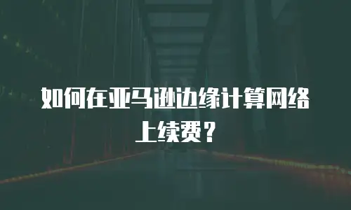 如何在亚马逊边缘计算网络上续费？