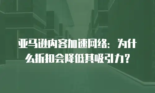 亚马逊内容加速网络：为什么折扣会降低其吸引力？