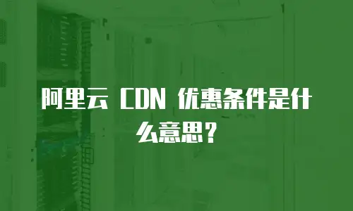 阿里云 CDN 优惠条件是什么意思？