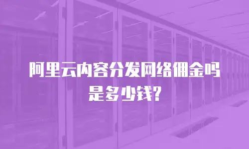 阿里云内容分发网络佣金吗是多少钱？