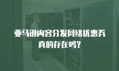 亚马逊内容分发网络优惠券真的存在吗？