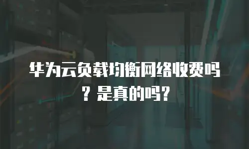 华为云负载均衡网络收费吗？是真的吗？