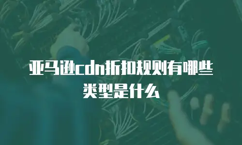 亚马逊cdn折扣规则有哪些类型是什么