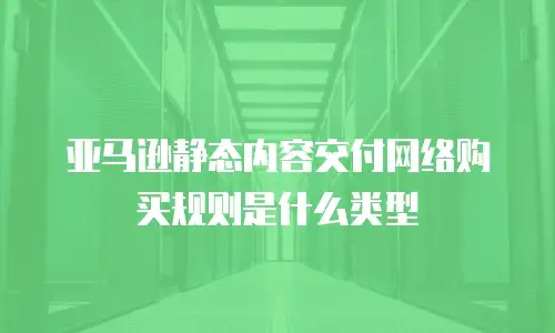 亚马逊静态内容交付网络购买规则是什么类型