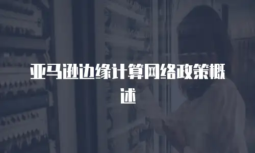 亚马逊边缘计算网络政策概述