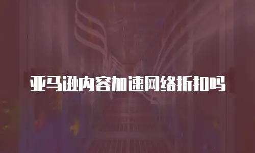 亚马逊内容加速网络折扣吗