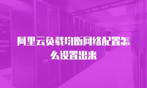 阿里云负载均衡网络配置怎么设置出来