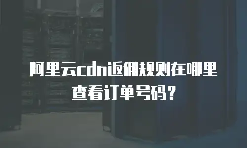 阿里云cdn返佣规则在哪里查看订单号码？