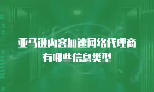 亚马逊内容加速网络代理商有哪些信息类型