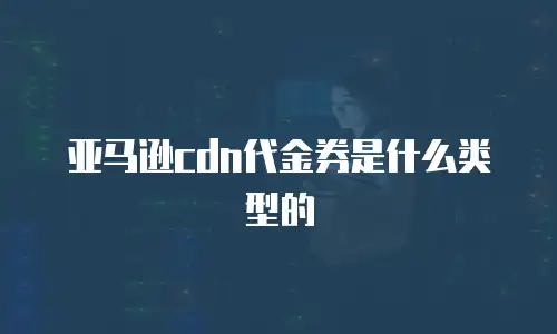 亚马逊cdn代金券是什么类型的