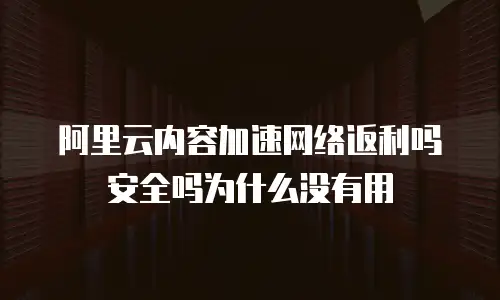阿里云内容加速网络返利吗安全吗为什么没有用