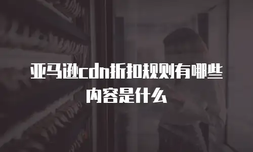 亚马逊cdn折扣规则有哪些内容是什么