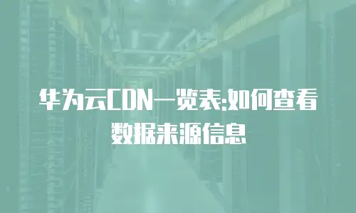 华为云CDN一览表:如何查看数据来源信息