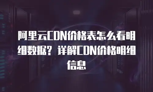 阿里云CDN价格表怎么看明细数据? 详解CDN价格明细信息