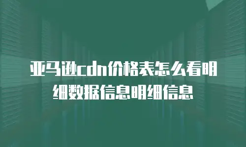 亚马逊cdn价格表怎么看明细数据信息明细信息