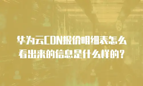 华为云CDN报价明细表怎么看出来的信息是什么样的？