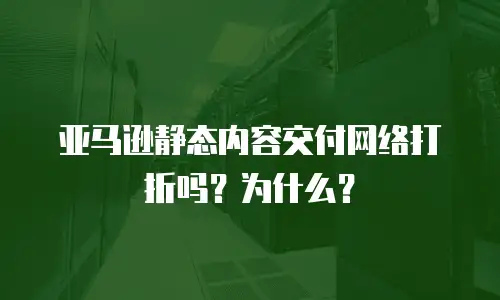 亚马逊静态内容交付网络打折吗？为什么？