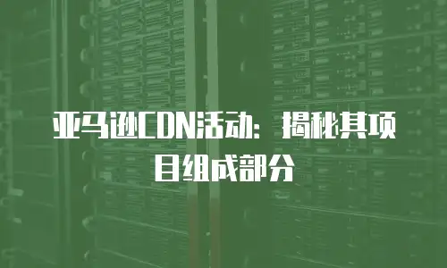 亚马逊CDN活动：揭秘其项目组成部分